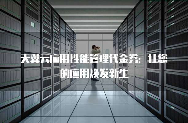 天翼云应用性能管理代金券:让您的应用焕发新生