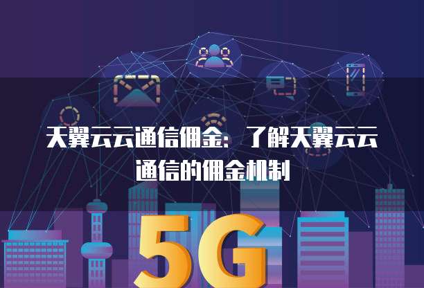 天翼云云通信佣金：了解天翼云云通信的佣金机制