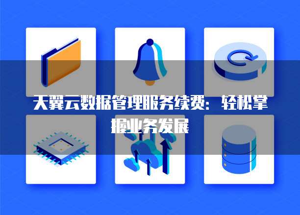 天翼云数据管理服务续费:轻松掌握业务发展