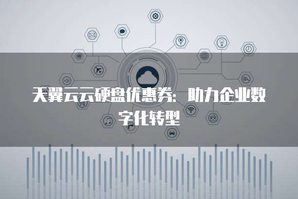天翼云云硬盘优惠券:助力企业数字化转型