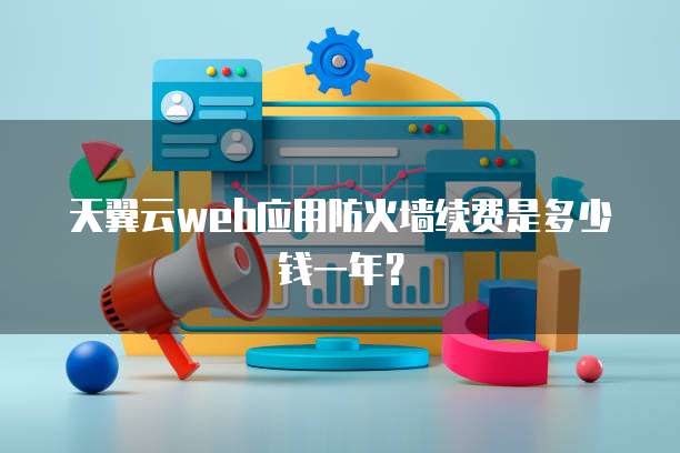 天翼云web应用防火墙续费是多少钱一年？
