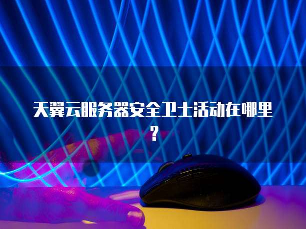 天翼云服务器安全卫士活动在哪里?