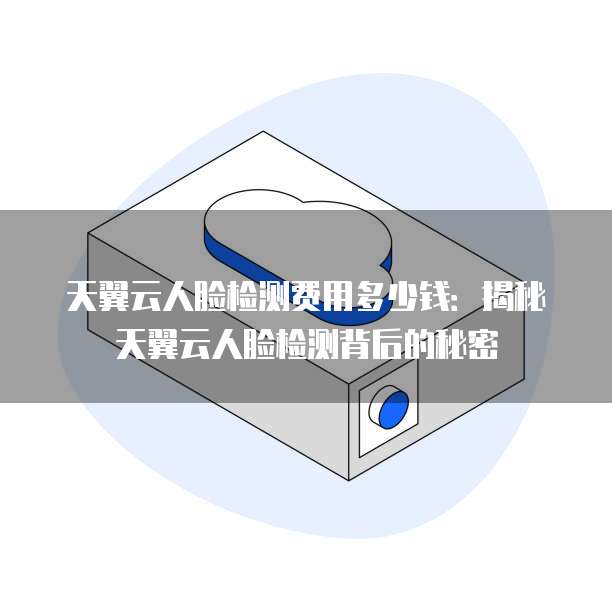 天翼云人脸检测费用多少钱:揭秘天翼云人脸检测背后的秘密