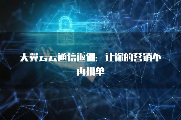 天翼云云通信返佣：让你的营销不再孤单