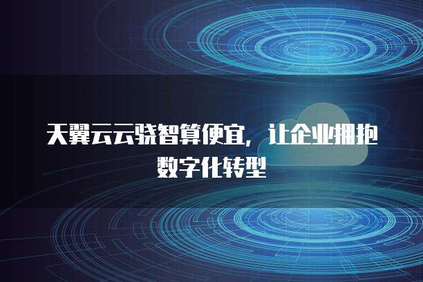 天翼云云骁智算便宜,让企业拥抱数字化转型