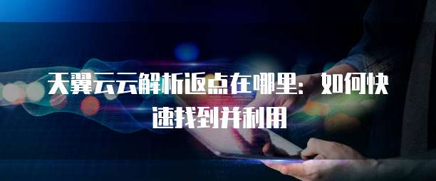 天翼云云解析返点在哪里:如何快速找到并利用