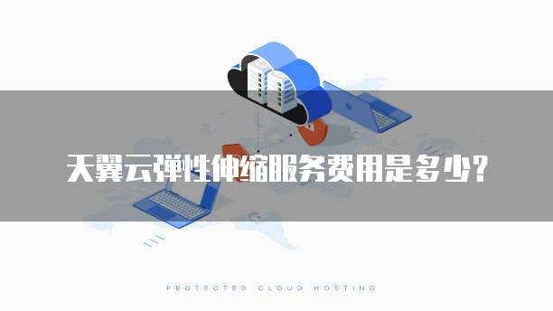 天翼云弹性伸缩服务费用是多少?