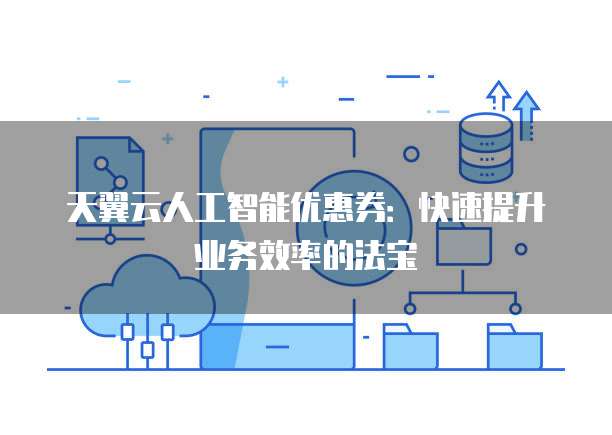 天翼云人工智能优惠券:快速提升业务效率的法宝