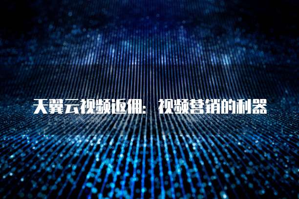 天翼云视频返佣:视频营销的利器