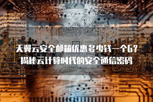天翼云安全邮箱优惠多少钱一个G?揭秘云计算时代的安全通信密码