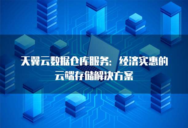天翼云数据仓库服务:经济实惠的云端存储解决方案