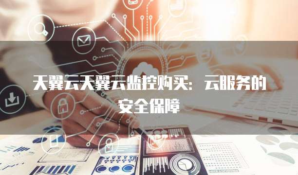 天翼云天翼云监控购买:云服务的安全保障