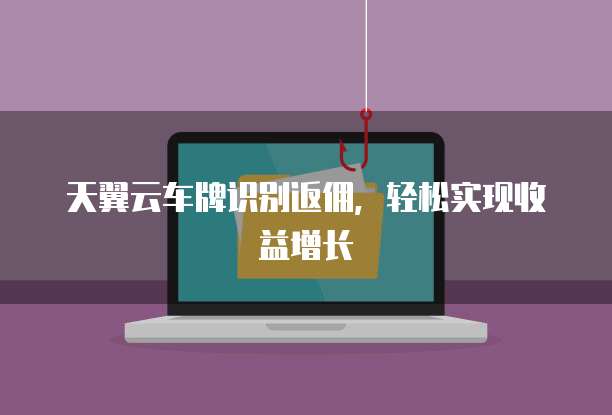 天翼云车牌识别返佣,轻松实现收益增长