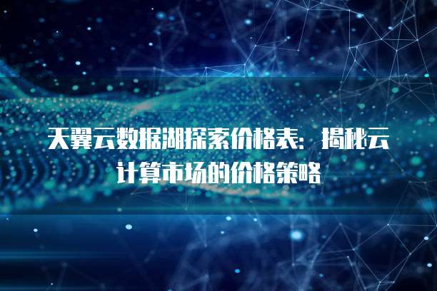 天翼云数据湖探索价格表:揭秘云计算市场的价格策略