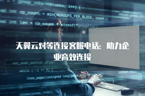 天翼云对等连接客服电话:助力企业高效连接