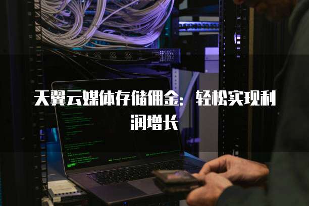 天翼云媒体存储佣金:轻松实现利润增长