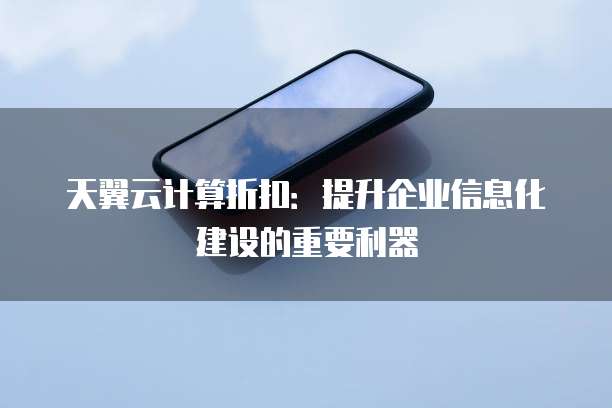 天翼云计算折扣:提升企业信息化建设的重要利器
