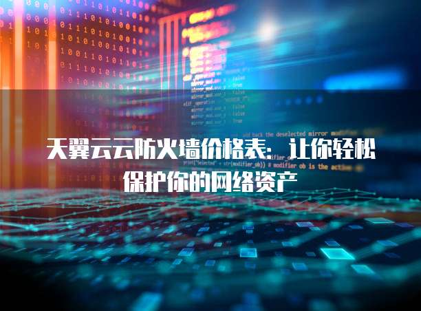 天翼云云防火墙价格表:让你轻松保护你的网络资产