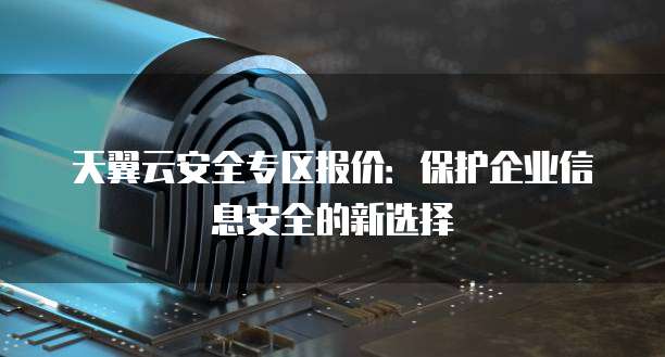 天翼云安全专区报价：保护企业信息安全的新选择
