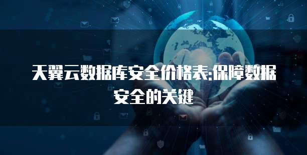 天翼云数据库安全价格表:保障数据安全的关键