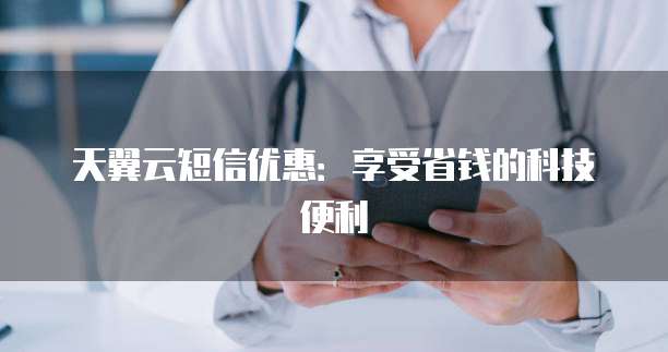天翼云短信优惠:享受省钱的科技便利