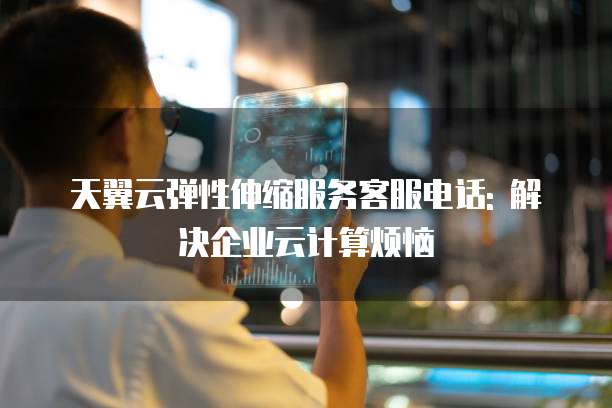 天翼云弹性伸缩服务客服电话: 解决企业云计算烦恼