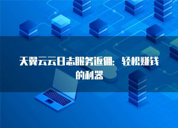 天翼云云日志服务返佣:轻松赚钱的利器
