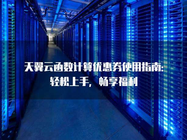 天翼云函数计算优惠券使用指南：轻松上手，畅享福利