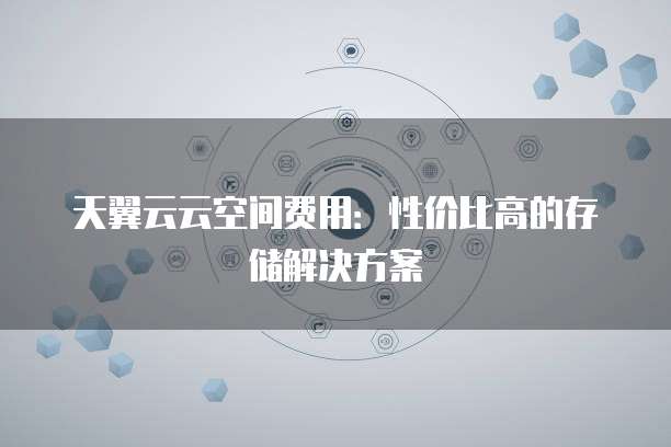 天翼云云空间费用：性价比高的存储解决方案