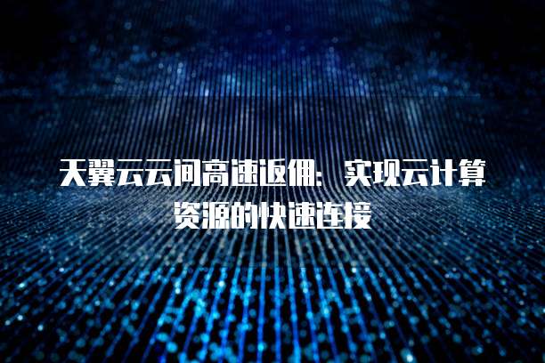 天翼云云间高速返佣:实现云计算资源的快速连接