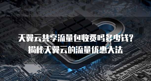 天翼云共享流量包收费吗多少钱?揭秘天翼云的流量优惠大法