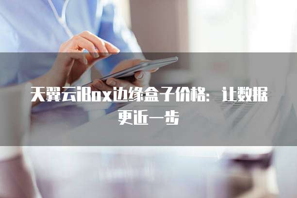 天翼云iBox边缘盒子价格:让数据更近一步