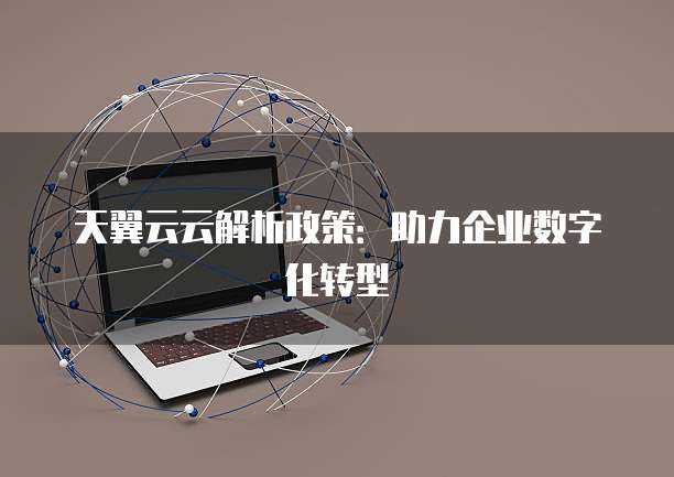 天翼云云解析政策:助力企业数字化转型