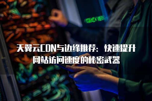 天翼云CDN与边缘推荐：快速提升网站访问速度的秘密武器