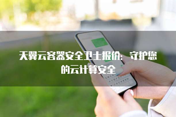 天翼云容器安全卫士报价:守护您的云计算安全