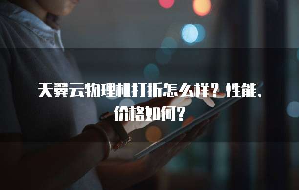 天翼云物理机打折怎么样?性能、价格如何?