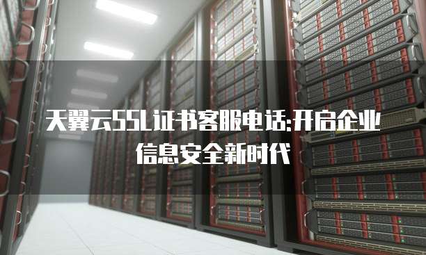 天翼云SSL证书客服电话:开启企业信息安全新时代