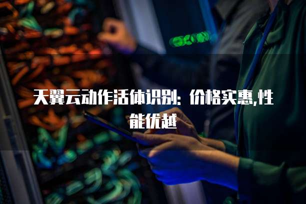 天翼云动作活体识别: 价格实惠,性能优越