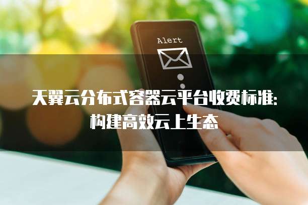天翼云分布式容器云平台收费标准:构建高效云上生态