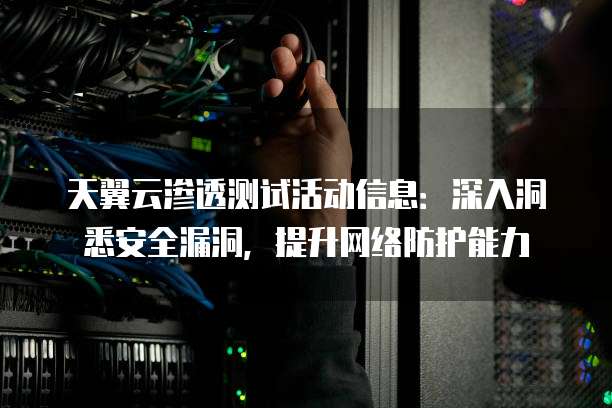 天翼云渗透测试活动信息:深入洞悉安全漏洞,提升网络防护能力