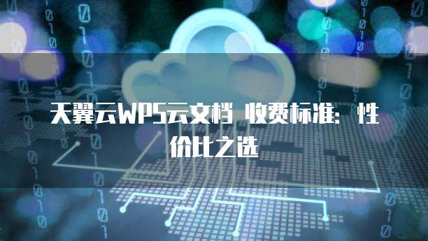 天翼云WPS云文档 收费标准:性价比之选