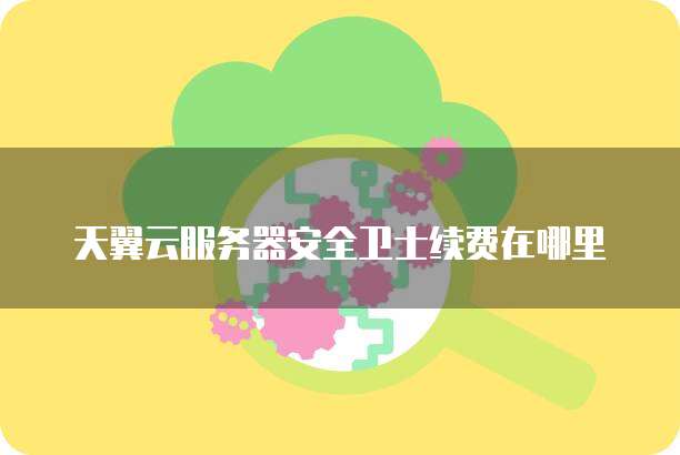 天翼云服务器安全卫士续费在哪里