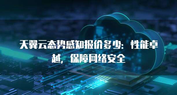 天翼云态势感知报价多少:性能卓越,保障网络安全