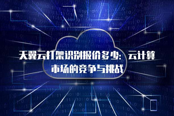 天翼云打架识别报价多少:云计算市场的竞争与挑战