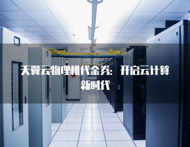 天翼云物理机代金券:开启云计算新时代