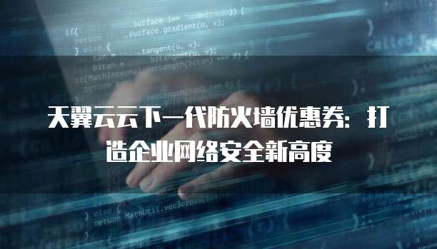 天翼云云下一代防火墙优惠券:打造企业网络安全新高度
