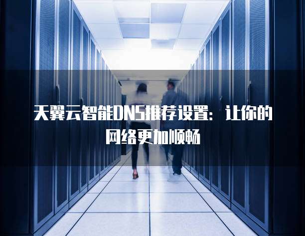 天翼云智能DNS推荐设置:让你的网络更加顺畅