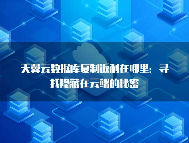 天翼云数据库复制返利在哪里:寻找隐藏在云端的秘密