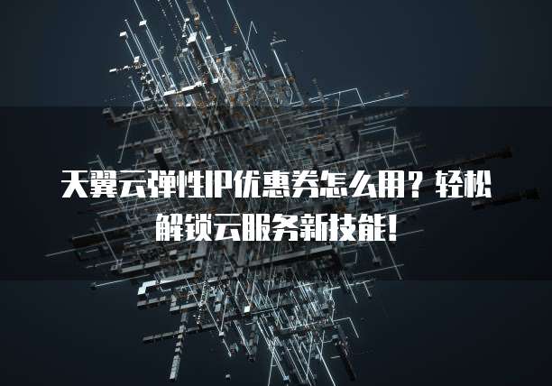 天翼云弹性IP优惠券怎么用?轻松解锁云服务新技能!