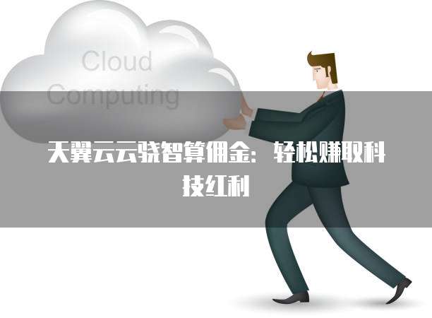 天翼云云骁智算佣金:轻松赚取科技红利